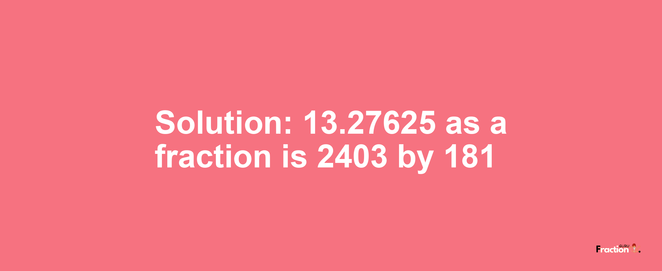 Solution:13.27625 as a fraction is 2403/181